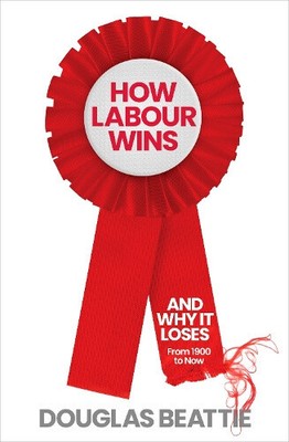 Wie Labour gewinnt: (und warum sie verliert) Von 1900 bis heute von Douglas Beattie