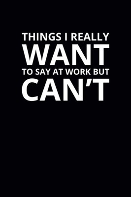 Things I Really Want To Say at Work but Can't: 6x9 Lined Funny Work Notebook, 10
