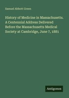 Samuel Abbott Green | History Of Medicine In Massachusetts. A Centennial...
