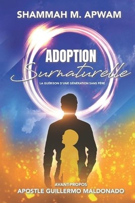 Adoption Surnaturelle: La gu?rison d'une g?n?ration sans p?re by Shammah M. Apwa