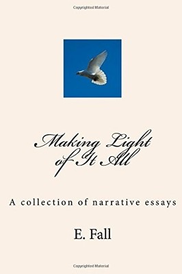 MAKING LIGHT OF IT ALL: A COLLECTION OF NARRATIVE ESSAYS By E. Fall *BRAND NEW*