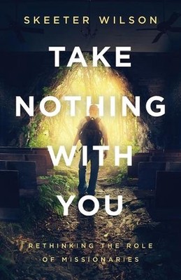 Take Nothing With You: Rethinking the Role of Missionaries by Skeeter Wilson (En