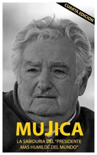 Mujica: Mujica: La Sabiduria del Presidente Mas Humilde del Mundo. [Spanish]