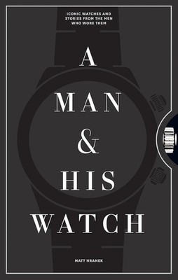 Man and His Watch : Iconic Watches and Stories from the Men Who Wore Them by...