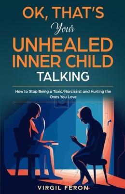 Ok, That's Your Unhealed Inner Child Talking: How to Stop Being a Toxic/Narc...