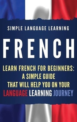 French: Learn French for Beginners: A Simple Guide that Will Help You on Your La