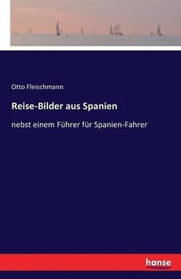 Reise-Bilder aus Spanien: nebst einem F?hrer f?r Spanien-Fahrer by Otto Fleischm