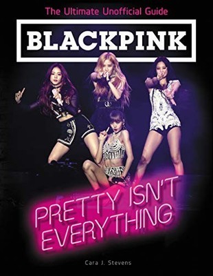 BLACKPINK: Pretty Isn't Everything (The Ultimate Unofficial Guid