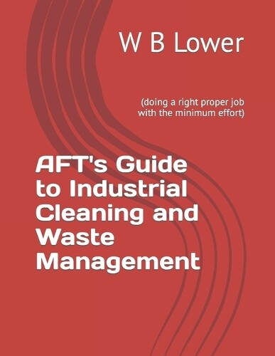 W B Lower AFT's Guide to Industrial Cleaning and Waste Management (Tascabile)
