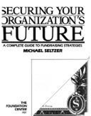 Securing Your Organization's Future : A Complete Guide to Fundrai