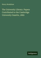 Henry Bradshaw | The University Library. Papers Contributed To The Cambridge...