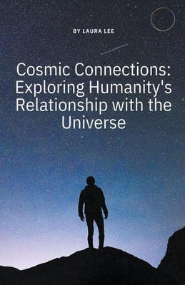 Cosmic Connections Exploring Humanity's Relationship with the Universe Laura Lee