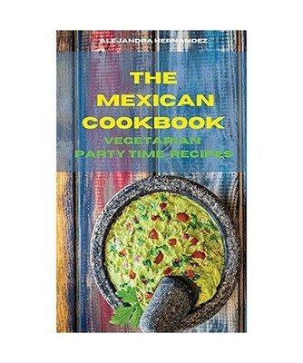 The Mexican Cookbook Vegetarian Party Time Recipes: Quick, Easy and Delicious Me