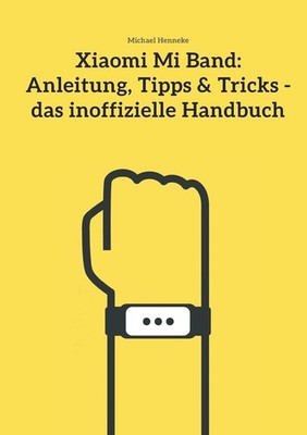 Xiaomi Mi Band: Anleitung, Tipps & Tricks - das inoffizielle Handbuch by Michael