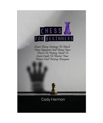 Chess for Beginners: Learn Every Strategy To Attack Your Opponent And Bring Your