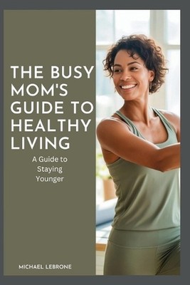 The Busy Mom's Guide to Healthy Living: A Guide to Staying Younger by Michael Le