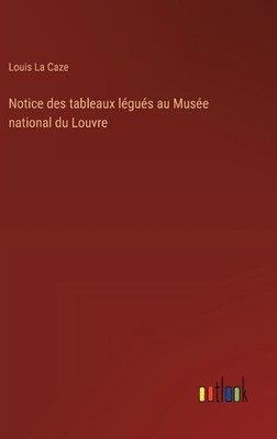 Notice des tableaux lgus au Muse national du Louvre by Louis La Caze Hardcover B