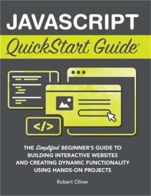 JavaScript QuickStart Guide: The Simplified Beginner's Guide to Building Interac