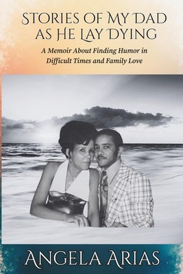 Stories of My Dad as He Lay Dying: A Memoir About Finding Humor in Difficult Tim