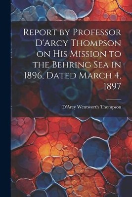 Report by Professor D'Arcy Thompson on His Mission to the Behring Sea in 1896,