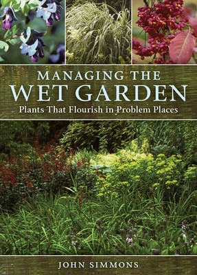 Managing the Wet Garden: Plants That Flourish in Problem Places by Simmons
