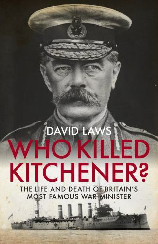 Who Killed Kitchener? : The Life and Death of Britain's Most Famous War ...