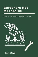 Gardeners Not Mechanics How To Cultivate Change At Work Gary Lloyd 2021 Book