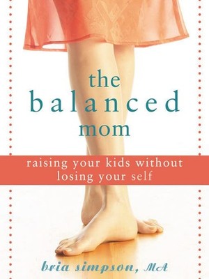 The Balanced Mom: Raising Your Kids Without Losing Your Self By 