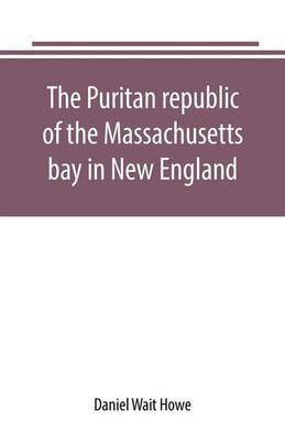 Daniel Wait Howe | The Puritan republic of the Massachusetts bay in New England