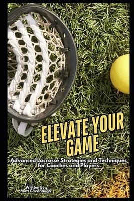 Elevate Your Game: Advanced Lacrosse Strategies and Techniques for Coaches and P