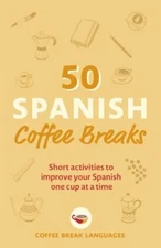 50 Spanish Coffee Breaks : Short Activities to Improve Your Spanish One Cup a...