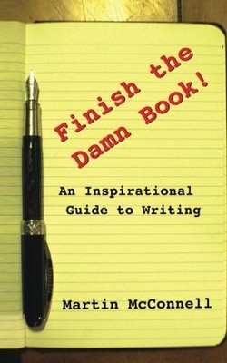 FINISH THE DAMN BOOK!: AN INSPIRATIONAL GUIDE TO WRITING By Martin Mcconnell