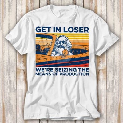 Karl Marx Get In Loser We re Seizing The Means Of T Shirt Top Tee Unisex 3996