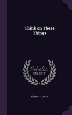 Think on These Things by Green, Harriet L.
