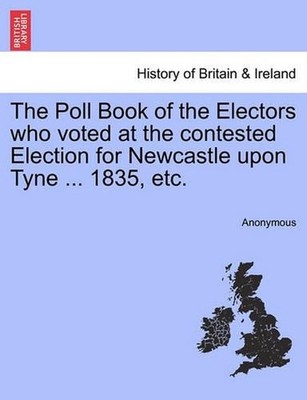 The Poll Book of the Electors Who Voted at the Contested Election for Newcastle