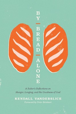 By Bread Alone: A Baker's Reflections on Hunger, Longing, and the Goodness of Go