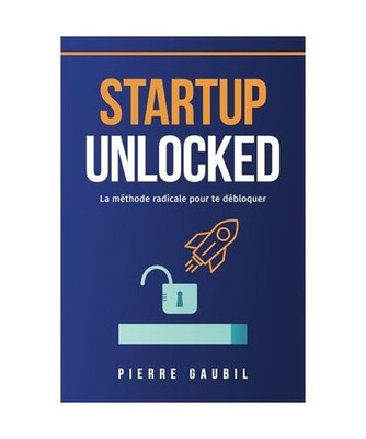Startup Unlocked: La méthode radicale pour te débloquer, Gaubil, Pierre