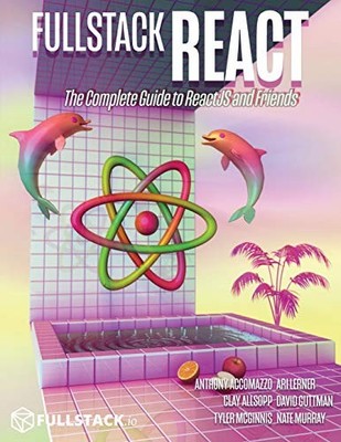 FULLSTACK REACT: THE COMPLETE GUIDE TO REACTJS AND FRIENDS By Anthony Accomazzo