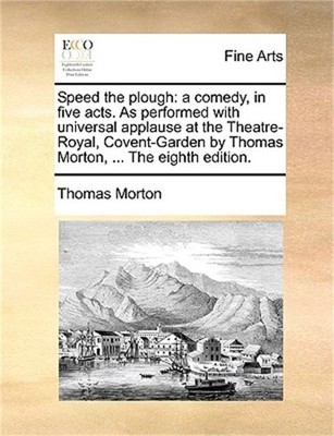 Speed the Plough: A Comedy, in Five Acts. as Performed with Universal Applause a