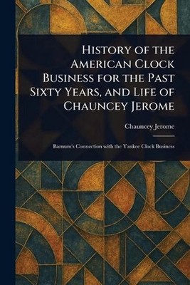 History of the American Clock Business for the Past Sixty Years, and Life of Cha