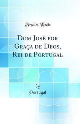 Dom José por Graça de Deos, Rei de Portugal (Classic Reprint)