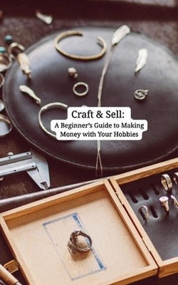 Craft & Sell: A Beginner's Guide to Making Money with Your Hobbies: Turn Passion