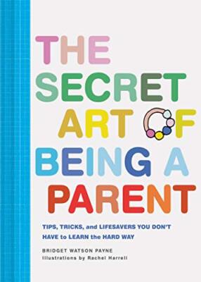 The Secret Art of Being a Parent: Tips, tricks, and lifesavers you don't have...