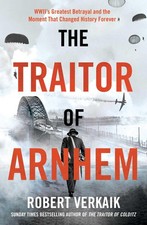 The Traitor of Arnhem: The Untold Story of WWII's Greatest Betrayal and the ...