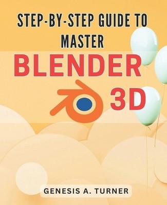 Step-by-Step Guide to Master Blender 3D: The Ultimate Handbook for Learning Blen