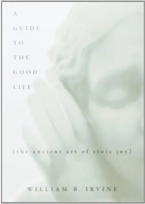 A Guide to the Good Life: The Ancient Art of Stoic Joy - William Braxton Irvine