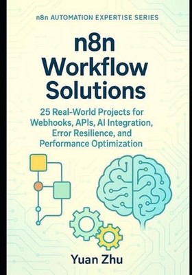 n8n Workflow Solutions: 25 Real-World Projects for Webhooks, APIs, AI Integratio