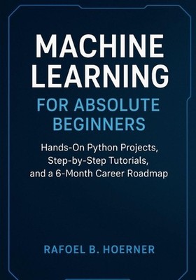 Machine Learning for Absolute Beginners: Hands-On Python Projects, Step-by-Step 