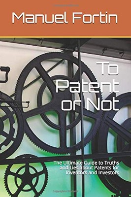 TO PATENT OR NOT: THE ULTIMATE GUIDE TO TRUTHS AND LIES By Manuel Fortin **NEW**