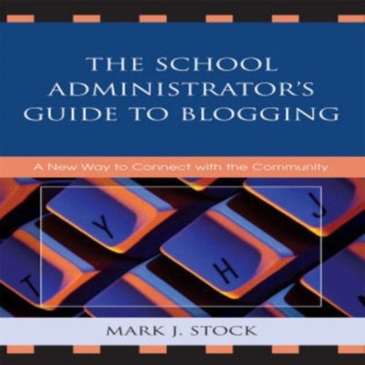 School Administrator's Guide to Blogging A New Way to Connect wit